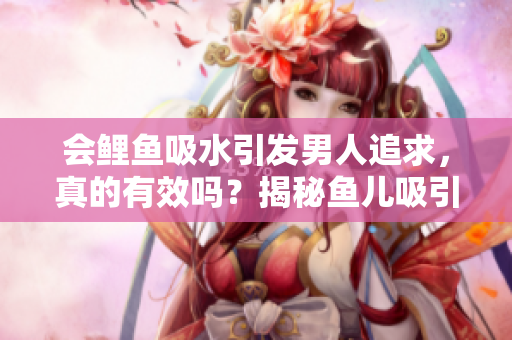 會(huì)鯉魚吸水引發(fā)男人追求，真的有效嗎？揭秘魚兒吸引力的神奇之處