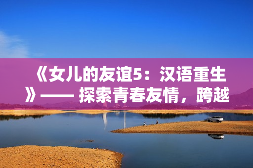 《女兒的友誼5：漢語重生》—— 探索青春友情，跨越文化邊界。