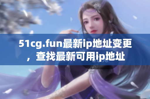 51cg.fun最新ip地址變更，查找最新可用ip地址