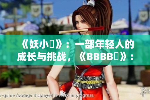 《妖小槡》：一部年輕人的成長與挑戰(zhàn)，《BBBB槡》：青春探索與友情共鳴。