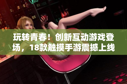 玩轉(zhuǎn)青春！創(chuàng)新互動(dòng)游戲登場(chǎng)，18款觸摸手游震撼上線，快來(lái)體驗(yàn)新潮游戲樂(lè)趣！