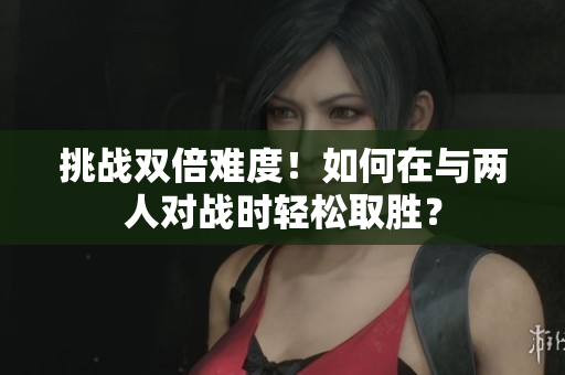 挑戰(zhàn)雙倍難度！如何在與兩人對戰(zhàn)時輕松取勝？