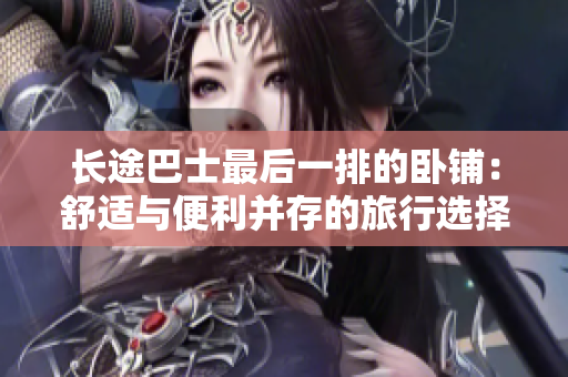 長途巴士最后一排的臥鋪：舒適與便利并存的旅行選擇。