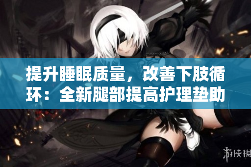 提升睡眠質(zhì)量，改善下肢循環(huán)：全新腿部提高護(hù)理墊助您輕松翻身