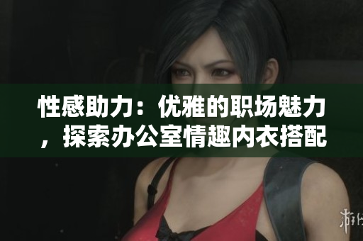 性感助力：優(yōu)雅的職場魅力，探索辦公室情趣內(nèi)衣搭配技巧