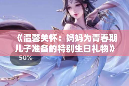 《溫馨關(guān)懷：媽媽為青春期兒子準(zhǔn)備的特別生日禮物》