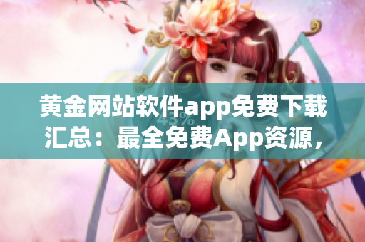 黃金網(wǎng)站軟件app免費(fèi)下載匯總：最全免費(fèi)App資源，應(yīng)用市場一鍵獲取