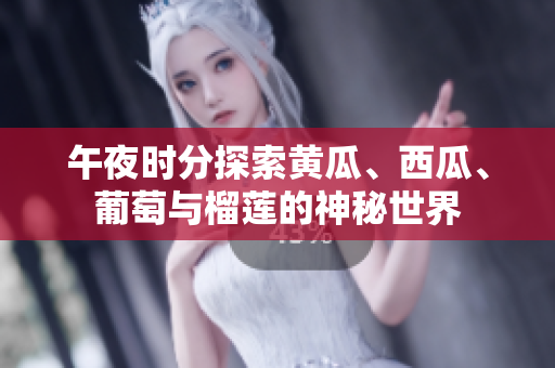 午夜時分探索黃瓜、西瓜、葡萄與榴蓮的神秘世界