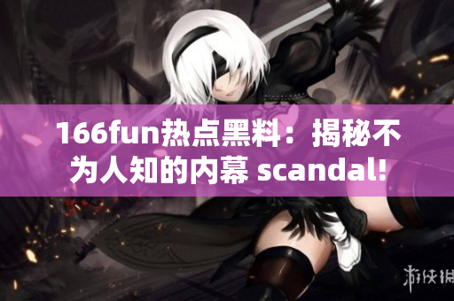 166fun熱點黑料：揭秘不為人知的內(nèi)幕 scandal!