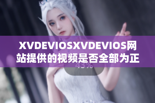 XVDEVIOSXVDEVIOS網(wǎng)站提供的視頻是否全部為正版內(nèi)容？