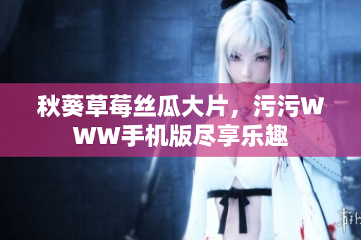 秋葵草莓絲瓜大片，污污WWW手機版盡享樂趣