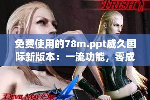 免費(fèi)使用的78m.ppt威久國際新版本：一流功能，零成本體驗(yàn)！