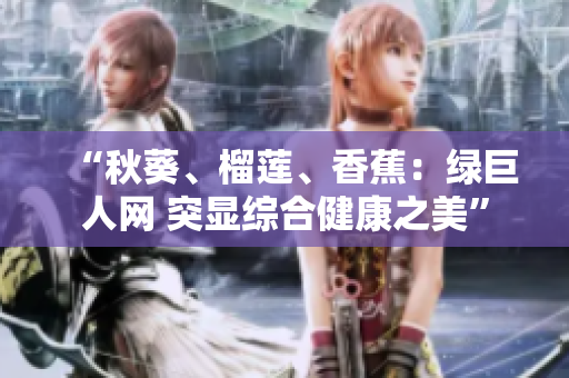 “秋葵、榴蓮、香蕉：綠巨人網(wǎng) 突顯綜合健康之美”