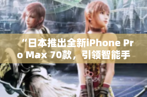 “日本推出全新iPhone Pro Max 70款，引領(lǐng)智能手機(jī)新潮流！”