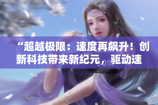 “超越極限：速度再飆升！創(chuàng)新科技帶來新紀元，驅(qū)動速度飛躍！”