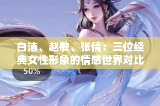 白潔、趙敏、張倩：三位經(jīng)典女性形象的情感世界對比與解讀