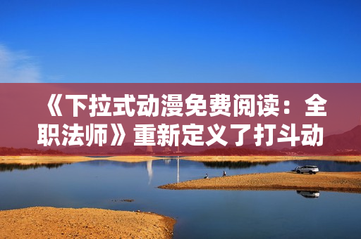 《下拉式動漫免費(fèi)閱讀：全職法師》重新定義了打斗動畫的經(jīng)典！