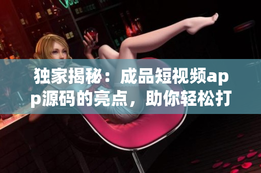 獨(dú)家揭秘：成品短視頻app源碼的亮點(diǎn)，助你輕松打造熱門短視頻平臺(tái)