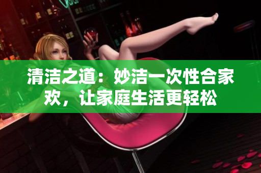 清潔之道：妙潔一次性合家歡，讓家庭生活更輕松