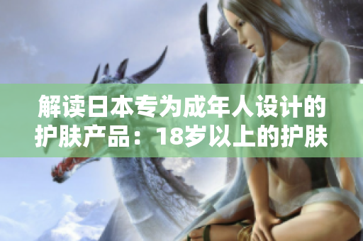 解讀日本專為成年人設(shè)計(jì)的護(hù)膚產(chǎn)品：18歲以上的護(hù)膚品指南