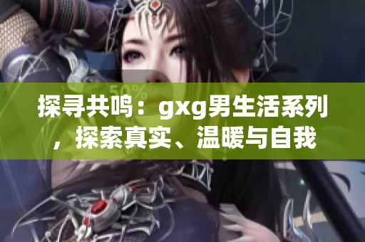 探尋共鳴：gxg男生活系列，探索真實(shí)、溫暖與自我