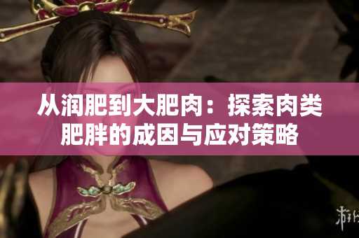 從潤(rùn)肥到大肥肉：探索肉類肥胖的成因與應(yīng)對(duì)策略