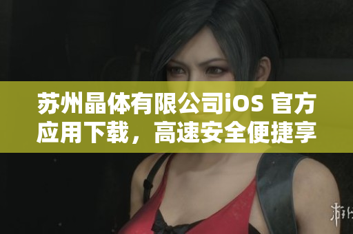 蘇州晶體有限公司iOS 官方應用下載，高速安全便捷享受智能生活