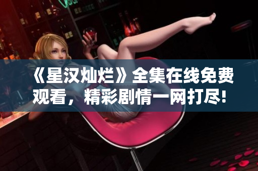 《星漢燦爛》全集在線免費觀看，精彩劇情一網(wǎng)打盡!