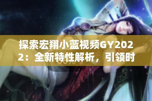 探索宏翔小藍視頻GY2022：全新特性解析，引領(lǐng)時尚潮流