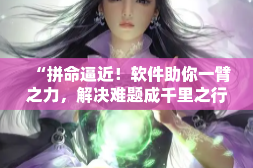“拼命逼近！軟件助你一臂之力，解決難題成千里之行的首步”