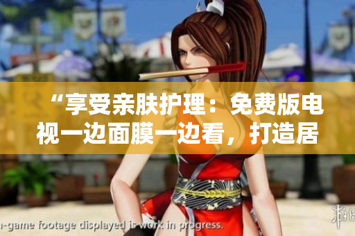 “享受親膚護理：免費版電視一邊面膜一邊看，打造居家SPA體驗！”