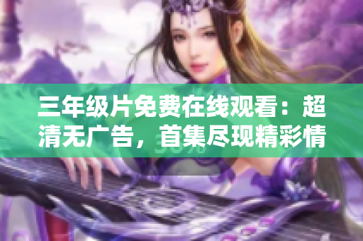 三年級片免費在線觀看：超清無廣告，首集盡現(xiàn)精彩情節(jié)