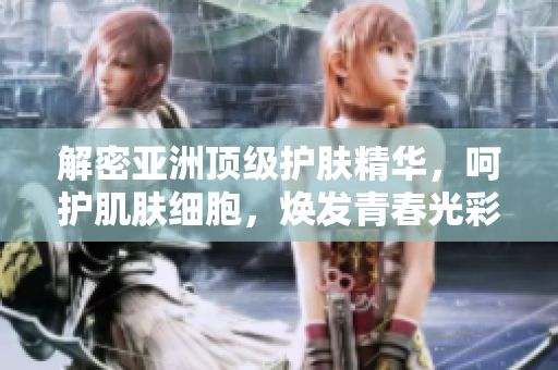 解密亞洲頂級護膚精華，呵護肌膚細胞，煥發(fā)青春光彩