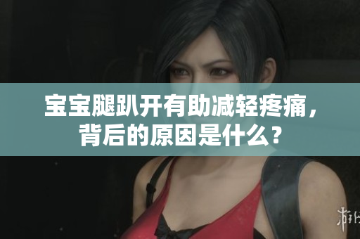 寶寶腿趴開有助減輕疼痛，背后的原因是什么？