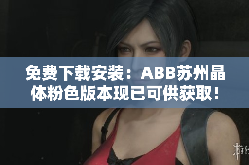 免費下載安裝：ABB蘇州晶體粉色版本現(xiàn)已可供獲??！趕緊搶先體驗！