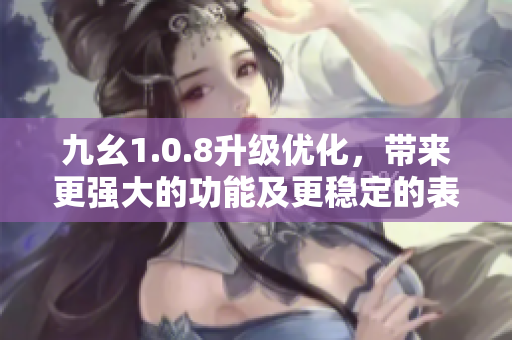九幺1.0.8升級優(yōu)化，帶來更強大的功能及更穩(wěn)定的表現(xiàn)