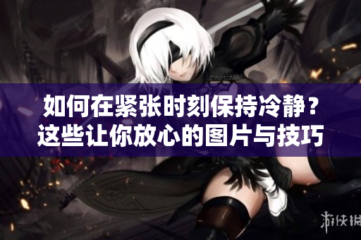 如何在緊張時(shí)刻保持冷靜？這些讓你放心的圖片與技巧