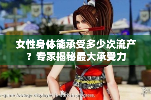 女性身體能承受多少次流產(chǎn)？專(zhuān)家揭秘最大承受力