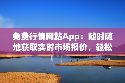 免費行情網站App：隨時隨地獲取實時市場報價，輕松掌握投資機會