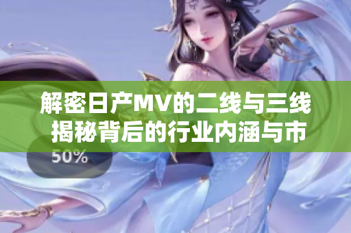 解密日產(chǎn)MV的二線(xiàn)與三線(xiàn) 揭秘背后的行業(yè)內(nèi)涵與市場(chǎng)意義