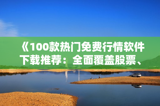 《100款熱門免費行情軟件下載推薦：全面覆蓋股票、期貨和外匯市場》