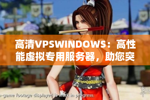 高清VPSWINDOWS：高性能虛擬專用服務(wù)器，助您突破云端瓶頸