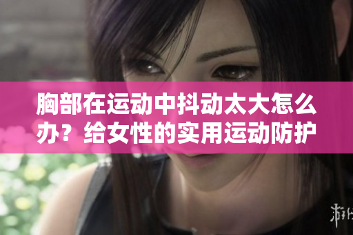 胸部在運動中抖動太大怎么辦？給女性的實用運動防護指南