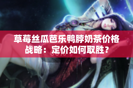 草莓絲瓜芭樂(lè)鴨脖奶茶價(jià)格戰(zhàn)略：定價(jià)如何取勝？
