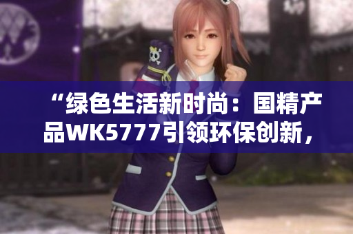 “綠色生活新時尚：國精產(chǎn)品WK5777引領(lǐng)環(huán)保創(chuàng)新，助力可持續(xù)發(fā)展！”