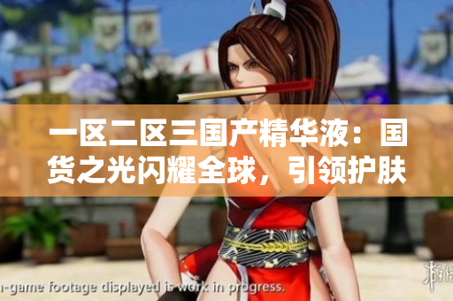一區(qū)二區(qū)三國產(chǎn)精華液：國貨之光閃耀全球，引領(lǐng)護(hù)膚新潮流