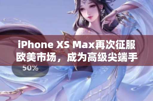 iPhone XS Max再次征服歐美市場，成為高級(jí)尖端手機(jī)