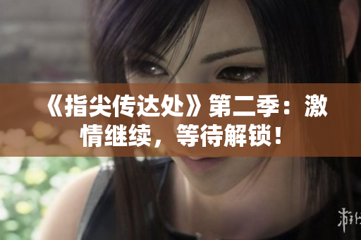 《指尖傳達(dá)處》第二季：激情繼續(xù)，等待解鎖！