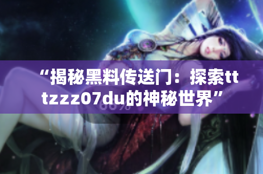 “揭秘黑料傳送門：探索tttzzz07du的神秘世界”