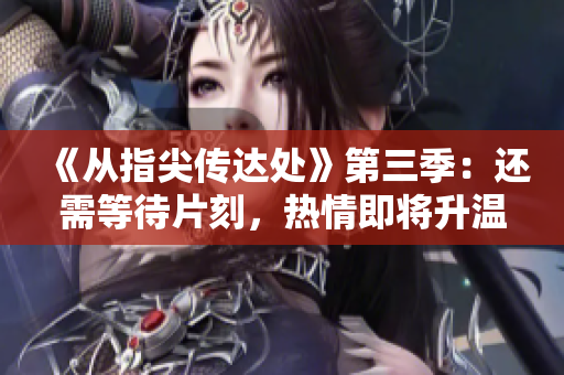 《從指尖傳達(dá)處》第三季：還需等待片刻，熱情即將升溫